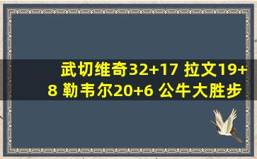 武切维奇32+17 拉文19+8 勒韦尔20+6 公牛大胜步行者